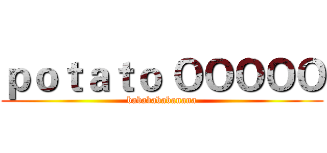 ｐｏｔａｔｏ ＯＯＯＯＯ (bababababanana)