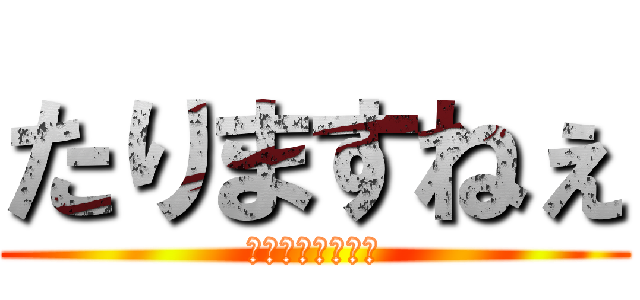 たりますねぇ (たりますたります)