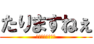 たりますねぇ (たりますたります)