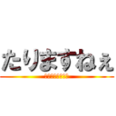 たりますねぇ (たりますたります)