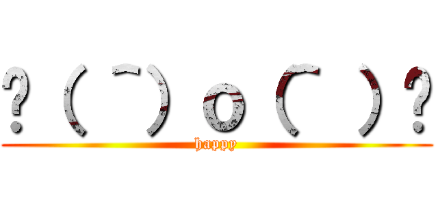 😊（ ＾）ｏ（＾ ）😊 (happy)