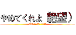 やめてくれよ（絶望） (attack on titan)