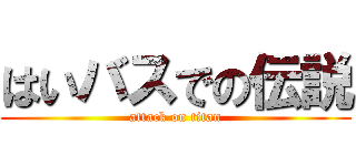 はいバスでの伝説 (attack on titan)