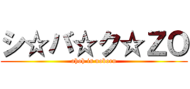 シ☆バ☆ク☆ＺＯ (ahoh is noboru)