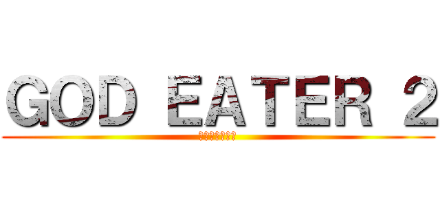 ＧＯＤ ＥＡＴＥＲ ２ (ゴッドイーター)