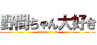 野間ちゃん大好き (attack or to)