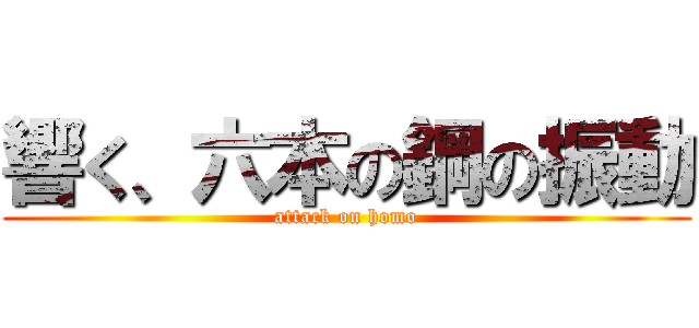 響く、六本の鋼の振動 (attack on homo)