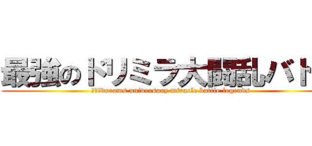 最強のドリミラ大闘乱バトル (ｔｈｅdreams universary miracle battle legends)