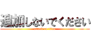 追加しないでください (attack on titan)