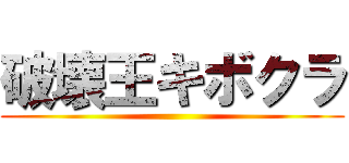 破壊王キボクラ ()