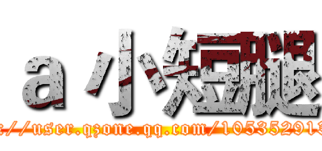 ａ 小短腿 (http://user.qzone.qq.com/1053529138/)