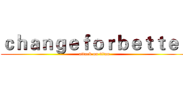 ｃｈａｎｇｅｆｏｒｂｅｔｔｅｒ (attack on titan)