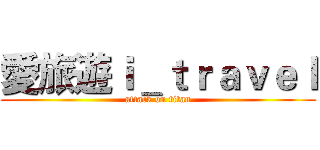 愛旅遊ｉ＿ｔｒａｖｅｌ (attack on titan)