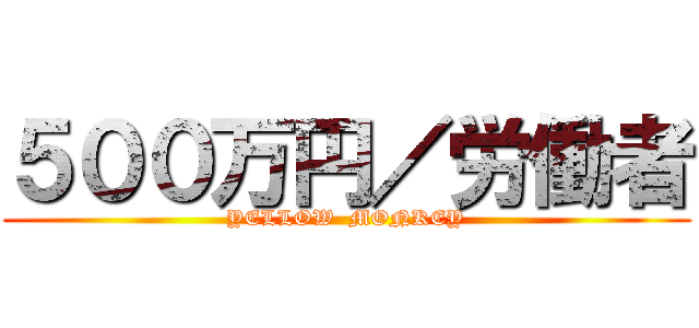 ５００万円／労働者 (YELLOW  MONKEY)