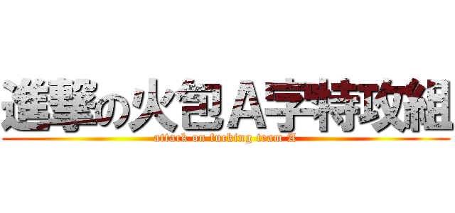 進撃の火包Ａ字特攻組 (attack on fucking team A)