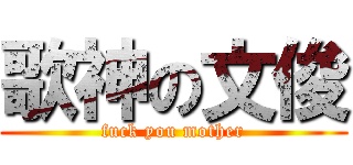 歌神の文俊 (fuck you mother)