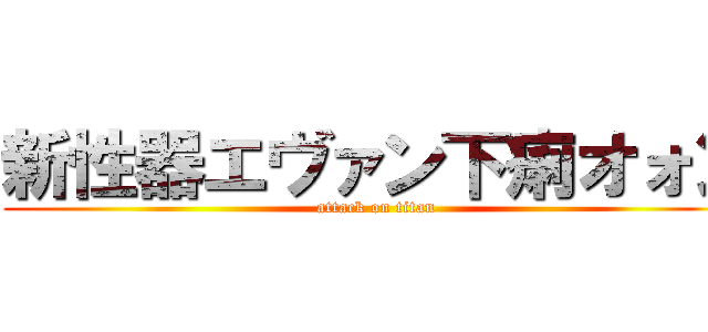 新性器エヴァン下痢オォン (attack on titan)
