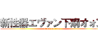新性器エヴァン下痢オォン (attack on titan)