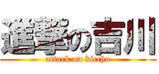 進撃の吉川 (attack on kiccho)