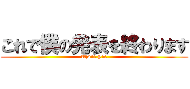 これで僕の発表を終わります (Thank You)