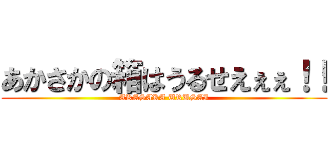 あかさかの箱はうるせえぇぇ！！ (AKASAKA URUSAI)
