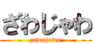 ざわじゃわ (zawajawa)
