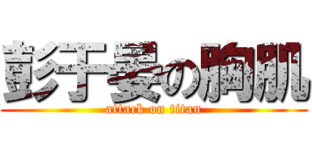 彭于晏の胸肌 (attack on titan)