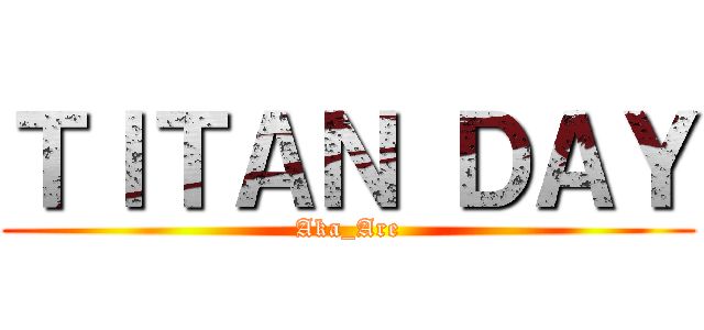 ＴＩＴＡＮ ＤＡＹ (Aka_Are)