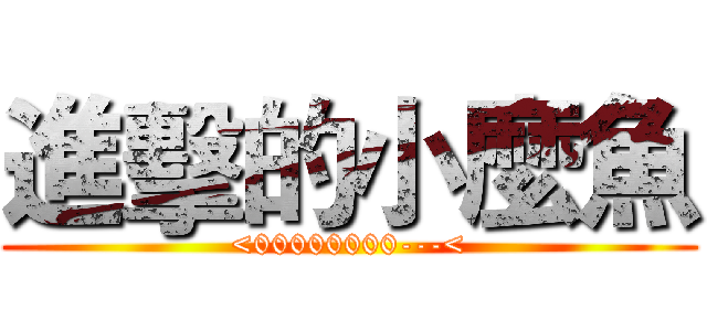 進擊的小麼魚 (<00000000---<)