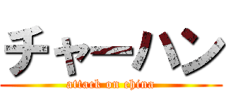 チャーハン (attack on china)