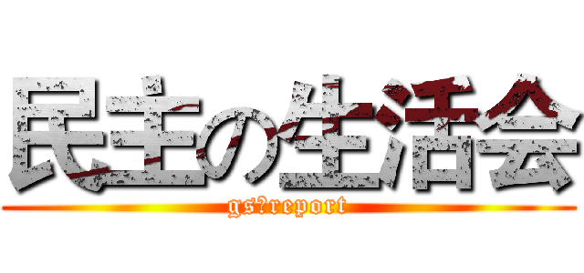 民主の生活会 (gsのreport)