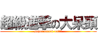 超級進撃の大呆頭 (super attack on大呆頭)