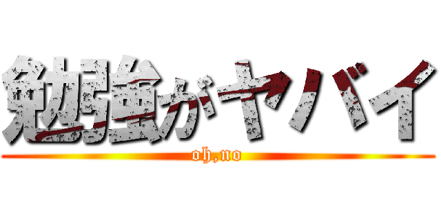 勉強がヤバイ (oh,no)
