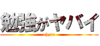 勉強がヤバイ (oh,no)