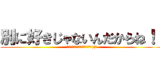 別に好きじゃないんだからね！！ (信じるか信じないかはあなた次第((笑)