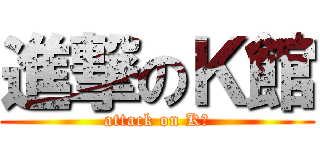進撃のＫ館 (attack on K館)