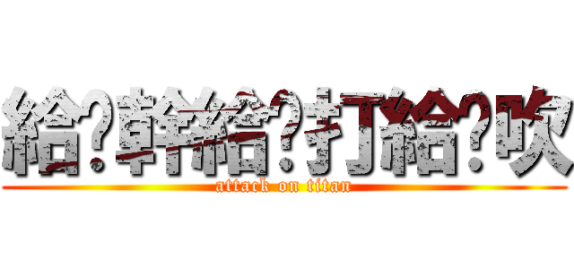 給妳幹給妳打給你吹 (attack on titan)