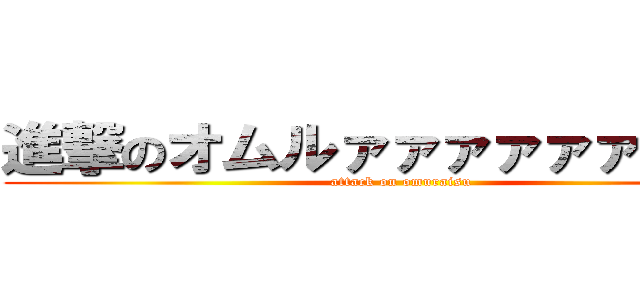 進撃のオムルァァァァァァァイス (attack on omuraisu)