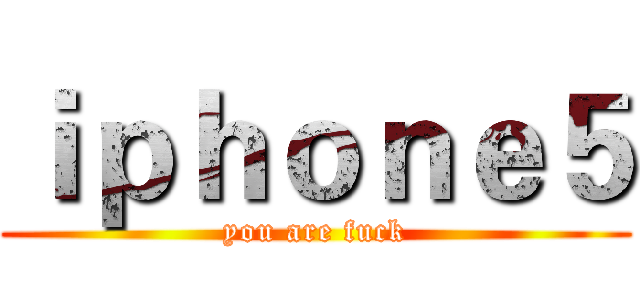 ｉｐｈｏｎｅ５ (you are fuck)