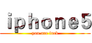 ｉｐｈｏｎｅ５ (you are fuck)