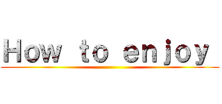 Ｈｏｗ ｔｏ ｅｎｊｏｙ  ()
