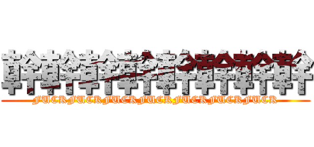 幹幹幹幹幹幹幹幹 (FUCKFUCKFUCKFUCKFUCKFUCKFUCK)