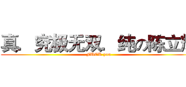 真．究极无双．纯の陈立辉 (FUCK you)