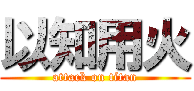 以知用火 (attack on titan)