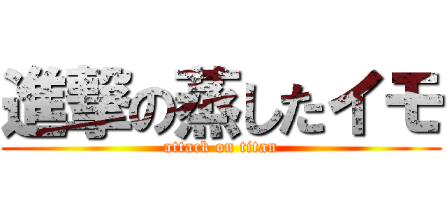 進撃の蒸したイモ (attack on titan)
