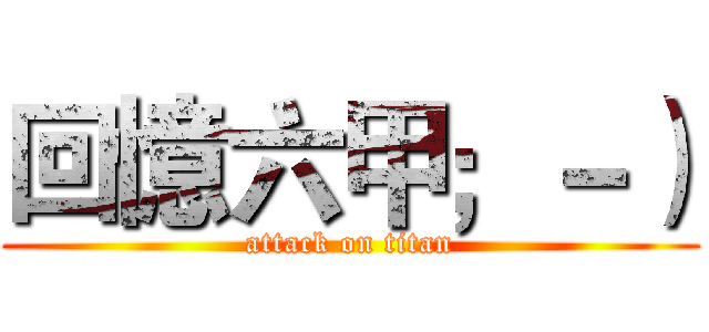 回憶六甲；－） (attack on titan)