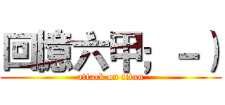 回憶六甲；－） (attack on titan)