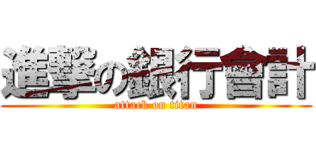 進撃の銀行會計 (attack on titan)