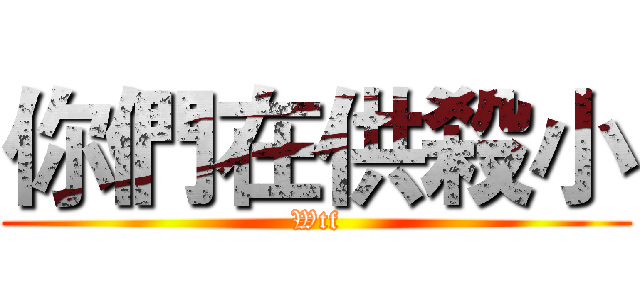 你們在供殺小 (Wtf)