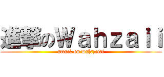 進撃のＷａｈｚａｉｉ (attack on wah zai i)